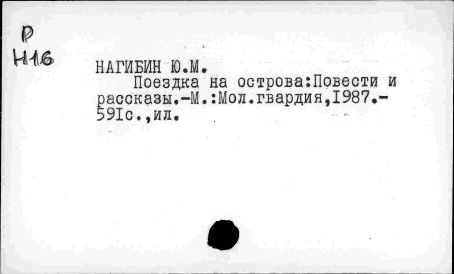 ﻿нм
НАГИБИН Ю.М.
Поездка на острова:Повести и рассказы.-М.:Мол.гвардия,1987.-591с.,ил.